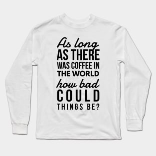 As long as there was coffee in the world how bad could things be? Long Sleeve T-Shirt